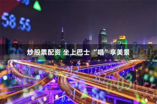 炒股票配资 坐上巴士 “唱”享美景