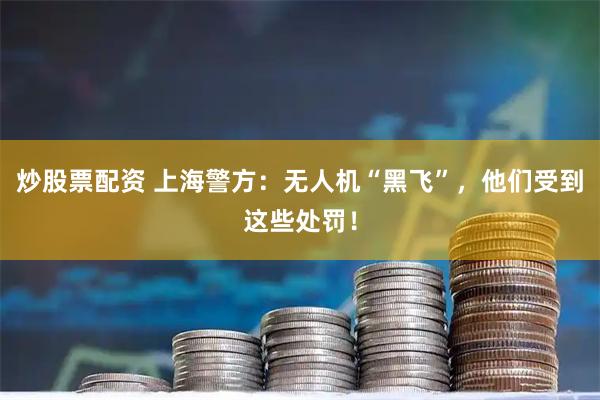 炒股票配资 上海警方：无人机“黑飞”，他们受到这些处罚！