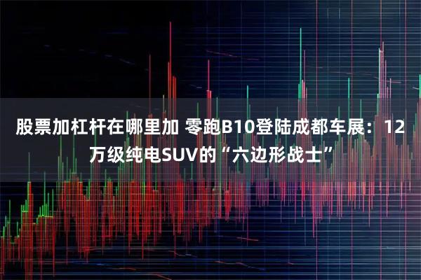 股票加杠杆在哪里加 零跑B10登陆成都车展：12万级纯电SUV的“六边形战士”