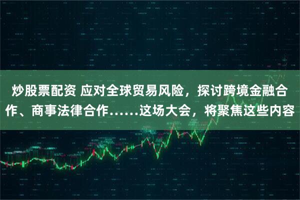 炒股票配资 应对全球贸易风险，探讨跨境金融合作、商事法律合作……这场大会，将聚焦这些内容