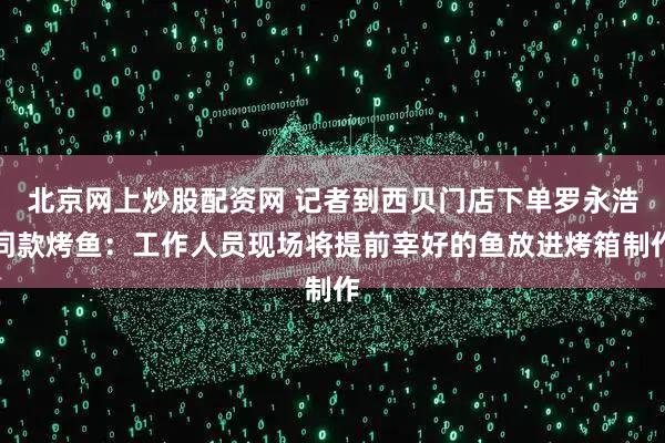 北京网上炒股配资网 记者到西贝门店下单罗永浩同款烤鱼：工作人员现场将提前宰好的鱼放进烤箱制作