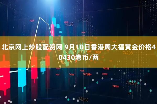 北京网上炒股配资网 9月10日香港周大福黄金价格40430港币/两