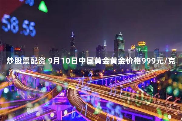 炒股票配资 9月10日中国黄金黄金价格999元/克