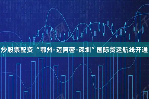 炒股票配资 “鄂州-迈阿密-深圳”国际货运航线开通