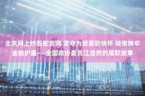 北京网上炒股配资网 坚守为民履职情怀 倾情铸牢金融护盾——全国政协委员江浩然的履职故事
