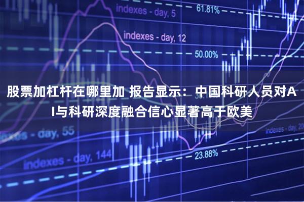 股票加杠杆在哪里加 报告显示：中国科研人员对AI与科研深度融合信心显著高于欧美