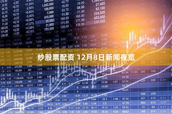炒股票配资 12月8日新闻夜览
