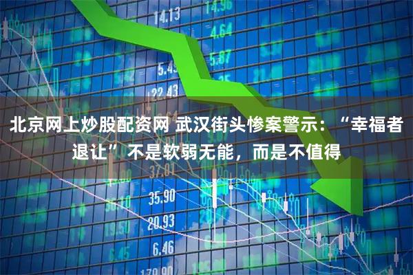 北京网上炒股配资网 武汉街头惨案警示：“幸福者退让” 不是软弱无能，而是不值得