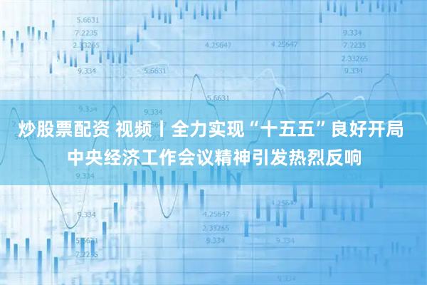 炒股票配资 视频丨全力实现“十五五”良好开局 中央经济工作会议精神引发热烈反响