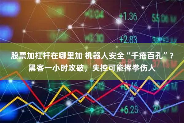 股票加杠杆在哪里加 机器人安全“千疮百孔”？黑客一小时攻破，失控可能挥拳伤人