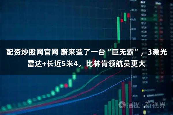 配资炒股网官网 蔚来造了一台“巨无霸”，3激光雷达+长近5米4，比林肯领航员更大