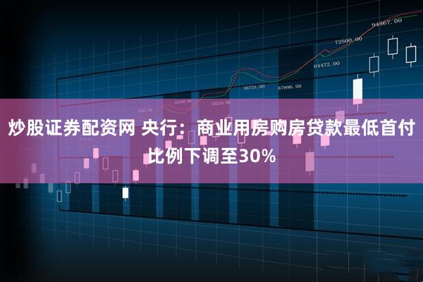 炒股证券配资网 央行：商业用房购房贷款最低首付比例下调至30%