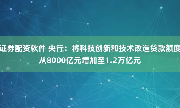 证券配资软件 央行：将科技创新和技术改造贷款额度从8000亿元增加至1.2万亿元