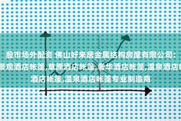 股市场外配资 佛山好来居金属结构房屋有限公司：酒店别墅帐篷,景观酒店帐篷,草原酒店帐篷,奢华酒店帐篷,温泉酒店帐篷专业制造商