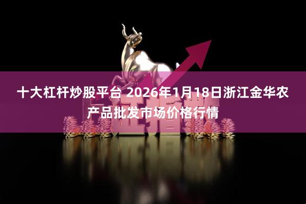 十大杠杆炒股平台 2026年1月18日浙江金华农产品批发市场价格行情