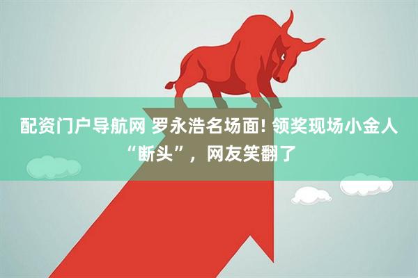 配资门户导航网 罗永浩名场面! 领奖现场小金人“断头”，网友笑翻了