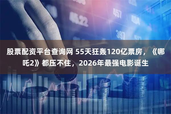 股票配资平台查询网 55天狂轰120亿票房，《哪吒2》都压不住，2026年最强电影诞生
