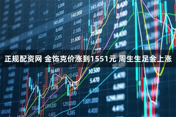 正规配资网 金饰克价涨到1551元 周生生足金上涨