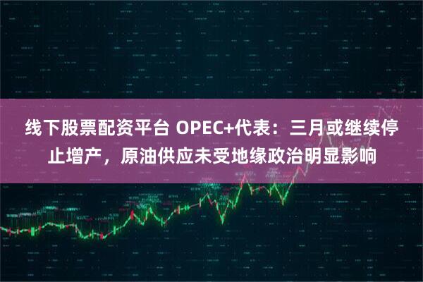 线下股票配资平台 OPEC+代表：三月或继续停止增产，原油供应未受地缘政治明显影响