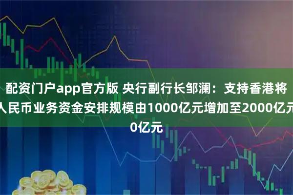 配资门户app官方版 央行副行长邹澜：支持香港将人民币业务资金安排规模由1000亿元增加至2000亿元