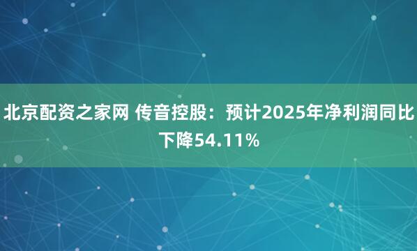 北京配资之家网 传音控股：预计2025年净利润同比下降54.11%