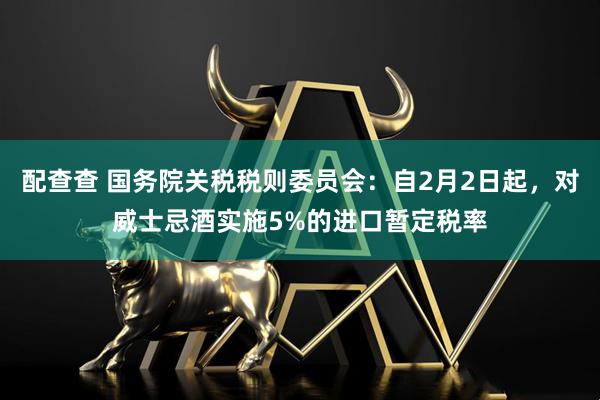 配查查 国务院关税税则委员会：自2月2日起，对威士忌酒实施5%的进口暂定税率