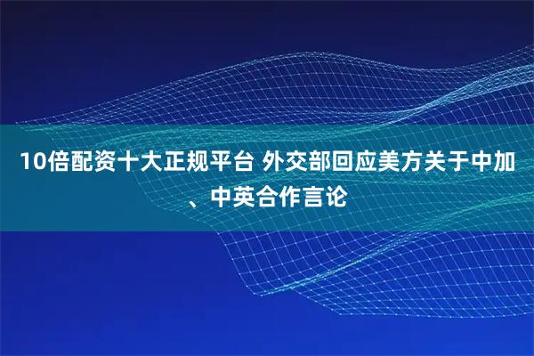 10倍配资十大正规平台 外交部回应美方关于中加、中英合作言论
