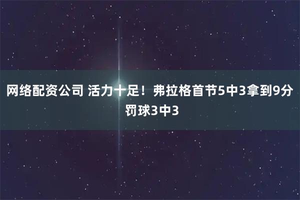 网络配资公司 活力十足！弗拉格首节5中3拿到9分 罚球3中3