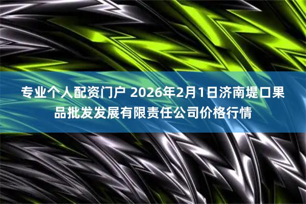 专业个人配资门户 2026年2月1日济南堤口果品批发发展有限责任公司价格行情