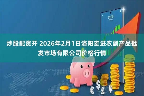 炒股配资开 2026年2月1日洛阳宏进农副产品批发市场有限公司价格行情