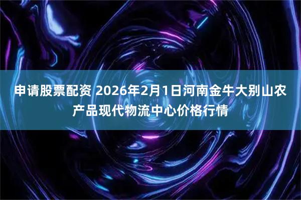 申请股票配资 2026年2月1日河南金牛大别山农产品现代物流中心价格行情