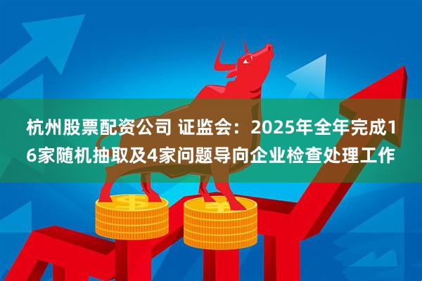 杭州股票配资公司 证监会：2025年全年完成16家随机抽取及4家问题导向企业检查处理工作