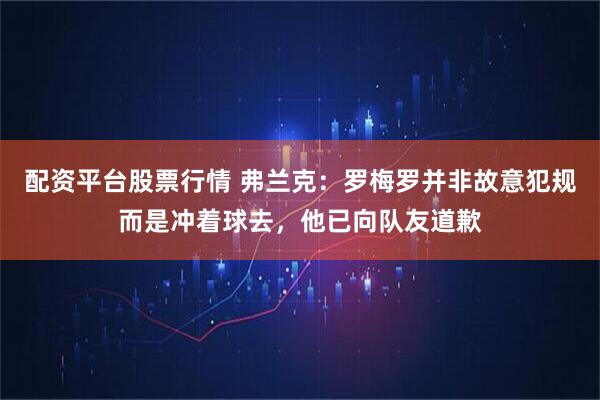配资平台股票行情 弗兰克：罗梅罗并非故意犯规而是冲着球去，他已向队友道歉
