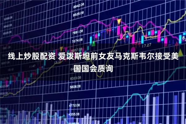 线上炒股配资 爱泼斯坦前女友马克斯韦尔接受美国国会质询