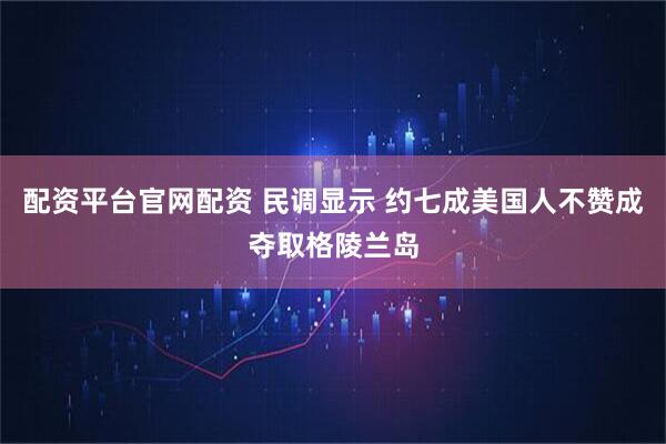 配资平台官网配资 民调显示 约七成美国人不赞成夺取格陵兰岛