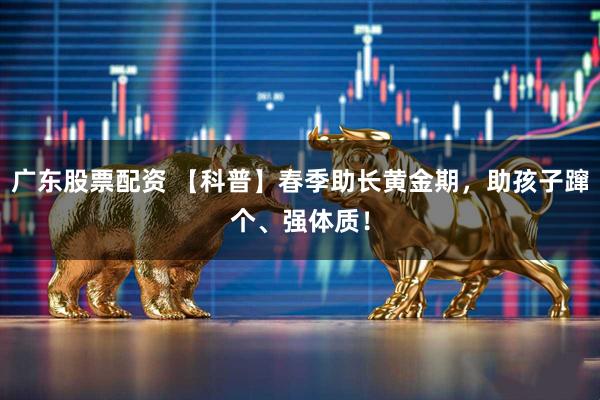 广东股票配资 【科普】春季助长黄金期，助孩子蹿个、强体质！