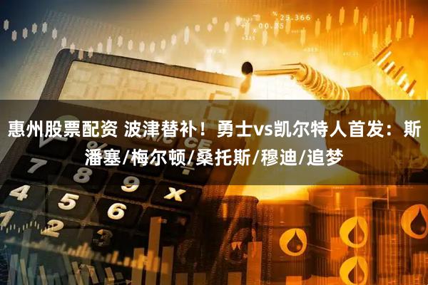 惠州股票配资 波津替补！勇士vs凯尔特人首发：斯潘塞/梅尔顿/桑托斯/穆迪/追梦