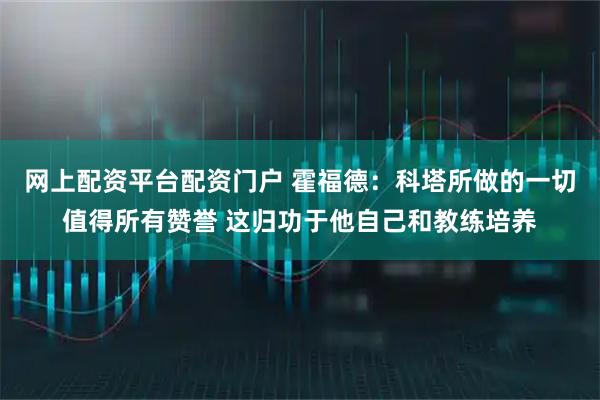 网上配资平台配资门户 霍福德：科塔所做的一切值得所有赞誉 这归功于他自己和教练培养