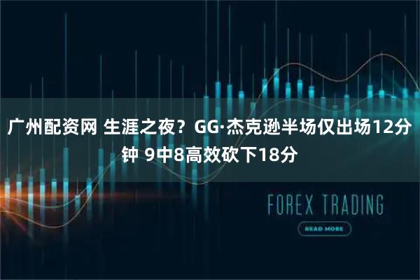 广州配资网 生涯之夜？GG·杰克逊半场仅出场12分钟 9中8高效砍下18分
