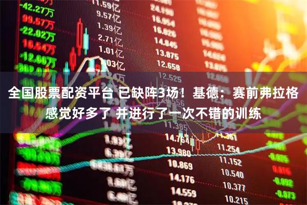 全国股票配资平台 已缺阵3场！基德：赛前弗拉格感觉好多了 并进行了一次不错的训练