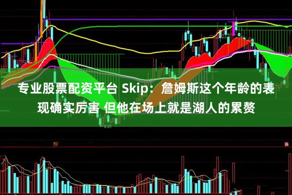 专业股票配资平台 Skip：詹姆斯这个年龄的表现确实厉害 但他在场上就是湖人的累赘