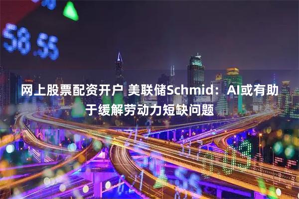 网上股票配资开户 美联储Schmid：AI或有助于缓解劳动力短缺问题