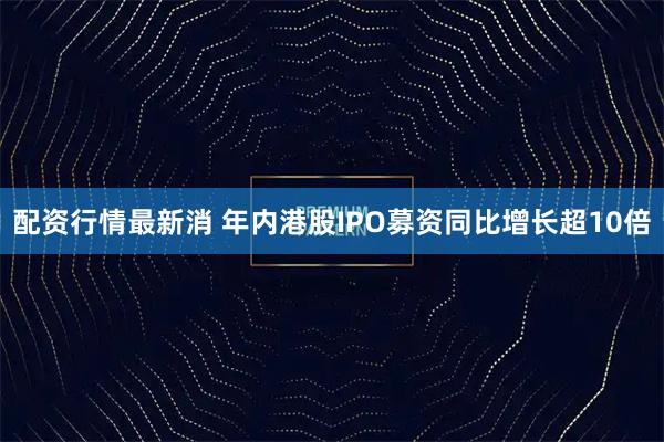 配资行情最新消 年内港股IPO募资同比增长超10倍