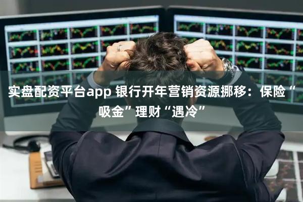实盘配资平台app 银行开年营销资源挪移：保险“吸金”理财“遇冷”