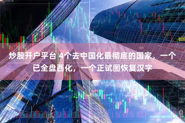 炒股开户平台 4个去中国化最彻底的国家，一个已全盘西化，一个正试图恢复汉字