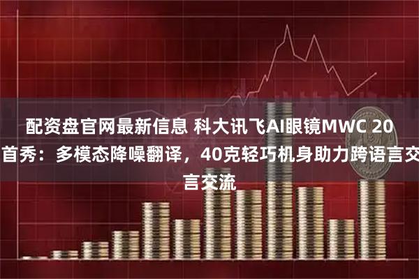 配资盘官网最新信息 科大讯飞AI眼镜MWC 2026首秀：多模态降噪翻译，40克轻巧机身助力跨语言交流