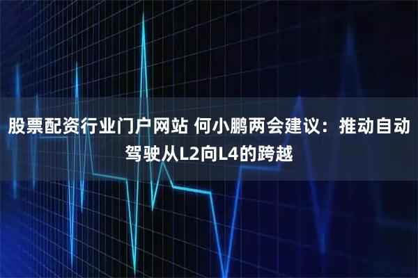 股票配资行业门户网站 何小鹏两会建议：推动自动驾驶从L2向L4的跨越