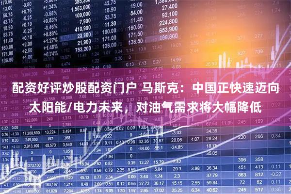 配资好评炒股配资门户 马斯克：中国正快速迈向太阳能/电力未来，对油气需求将大幅降低