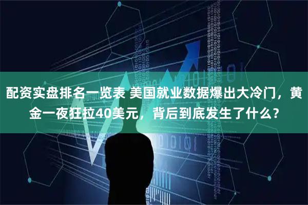 配资实盘排名一览表 美国就业数据爆出大冷门，黄金一夜狂拉40美元，背后到底发生了什么？