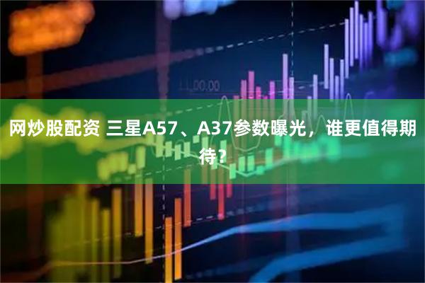 网炒股配资 三星A57、A37参数曝光,谁更值得期待?